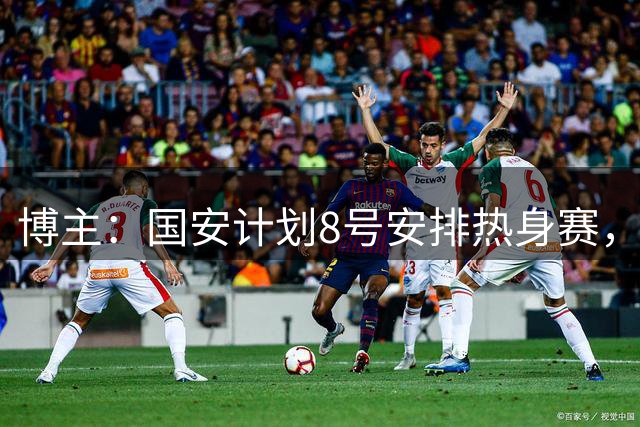 博主：国安计划8号安排热身赛，帮助杜齐亚克、沙德拉克融入